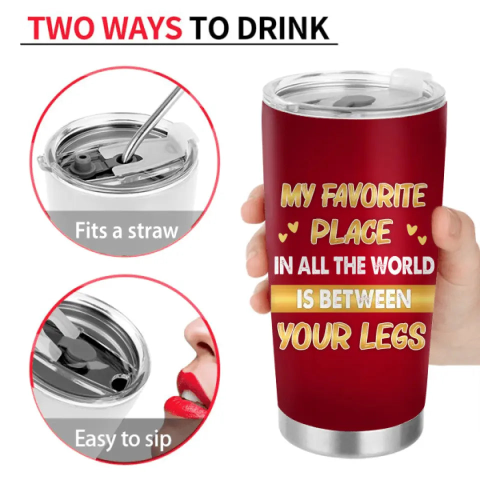 Personalized Couple Tumbler - Gift Idea For Him/Her/Couple - My Favorite Place In All The World Is Between Your Legs